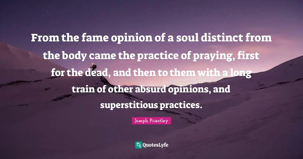 From the fame opinion of a soul distinct from the body came the practice of praying, first for the dead, and then to them with a long train of other absurd opinions, and superstitious practices.