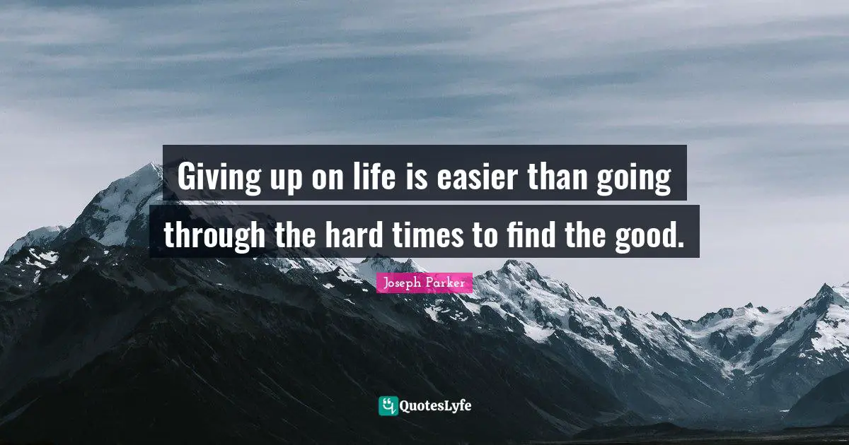 Giving up on life is easier than going through the hard times to find the good.
