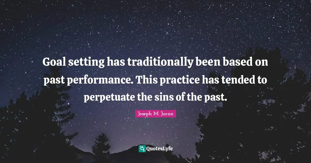 Joseph M. Juran Quotes: "Goal setting has traditionally been based on past performance. This practice has tended to perpetuate the sins of the past."