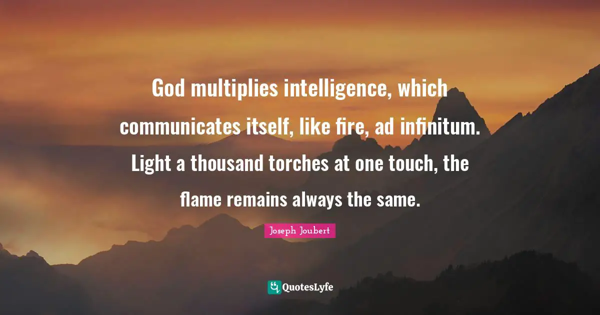 God multiplies intelligence, which communicates itself, like fire, ad infinitum. Light a thousand torches at one touch, the flame remains always the same.