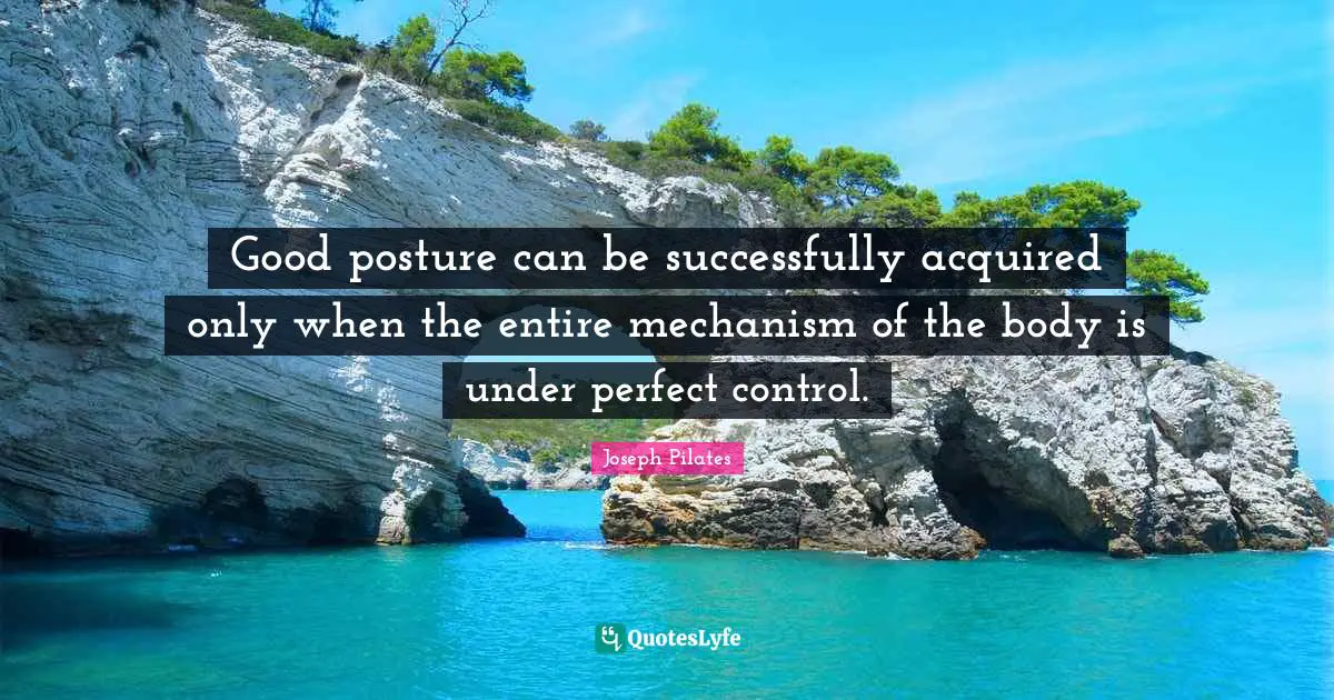 Joseph Pilates Quotes: "Good posture can be successfully acquired only when the entire mechanism of the body is under perfect control."