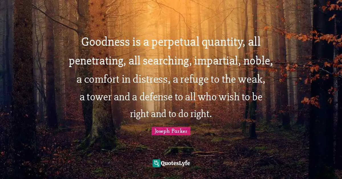 Goodness is a perpetual quantity, all penetrating, all searching, impartial, noble, a comfort in distress, a refuge to the weak, a tower and a defense to all who wish to be right and to do right.