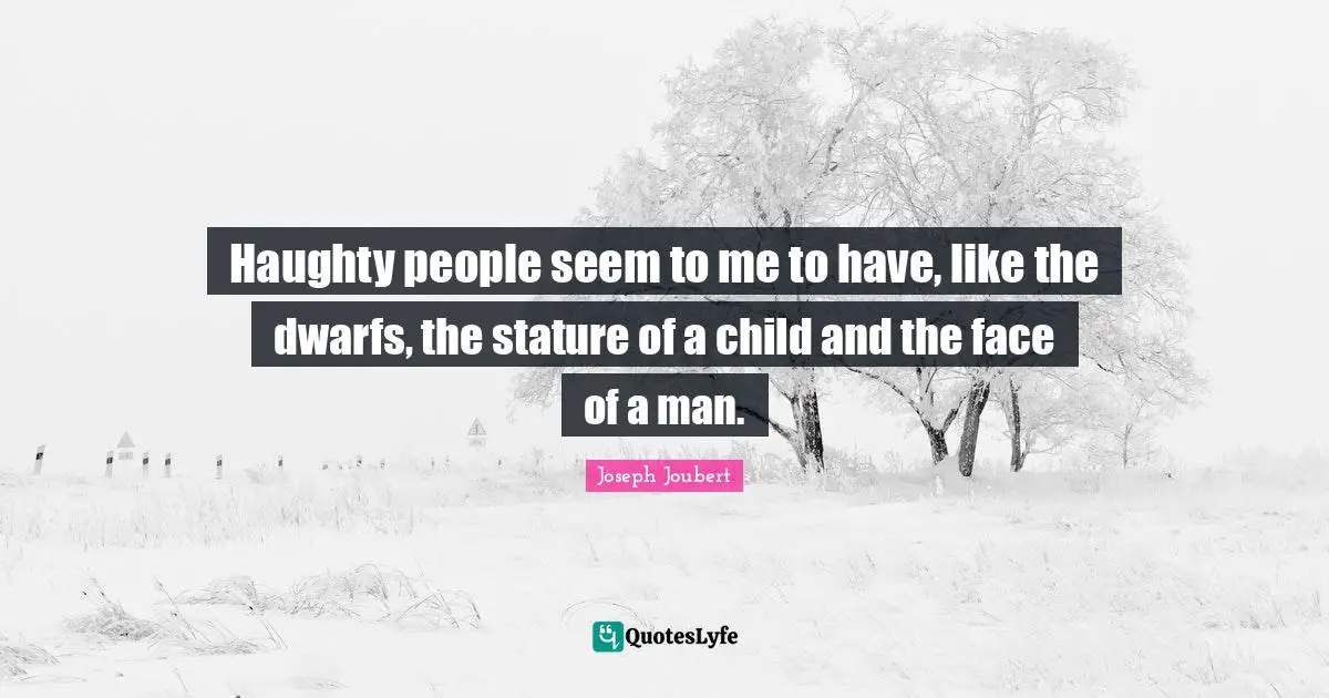 Haughty people seem to me to have, like the dwarfs, the stature of a child and the face of a man.
