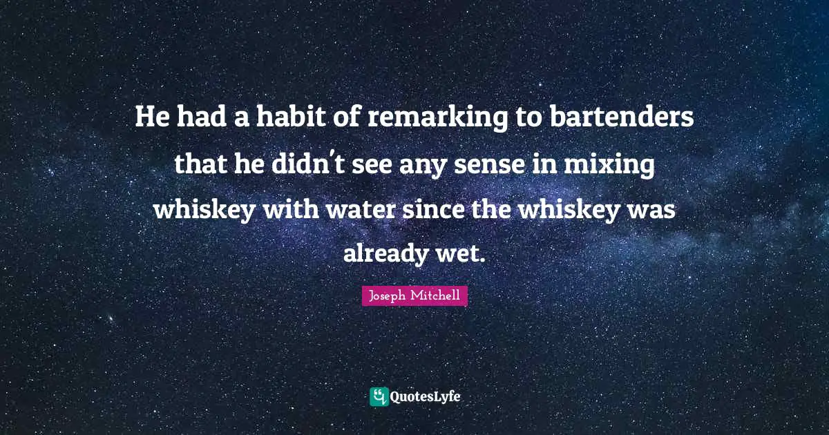 He had a habit of remarking to bartenders that he didn't see any sense in mixing whiskey with water since the whiskey was already wet.