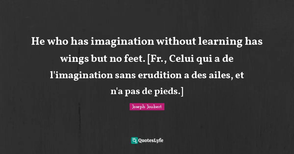 He who has imagination without learning has wings but no feet. [Fr., Celui qui a de l'imagination sans erudition a des ailes, et n'a pas de pieds.]