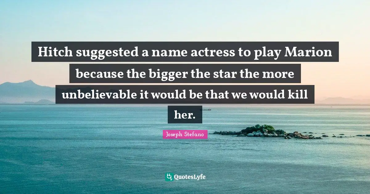 Joseph Stefano Quotes: "Hitch suggested a name actress to play Marion because the bigger the star the more unbelievable it would be that we would kill her."