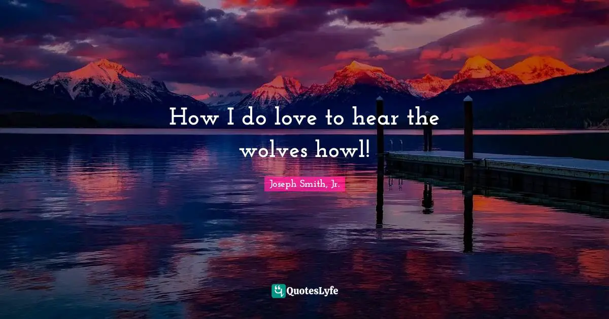 How I do love to hear the wolves howl!