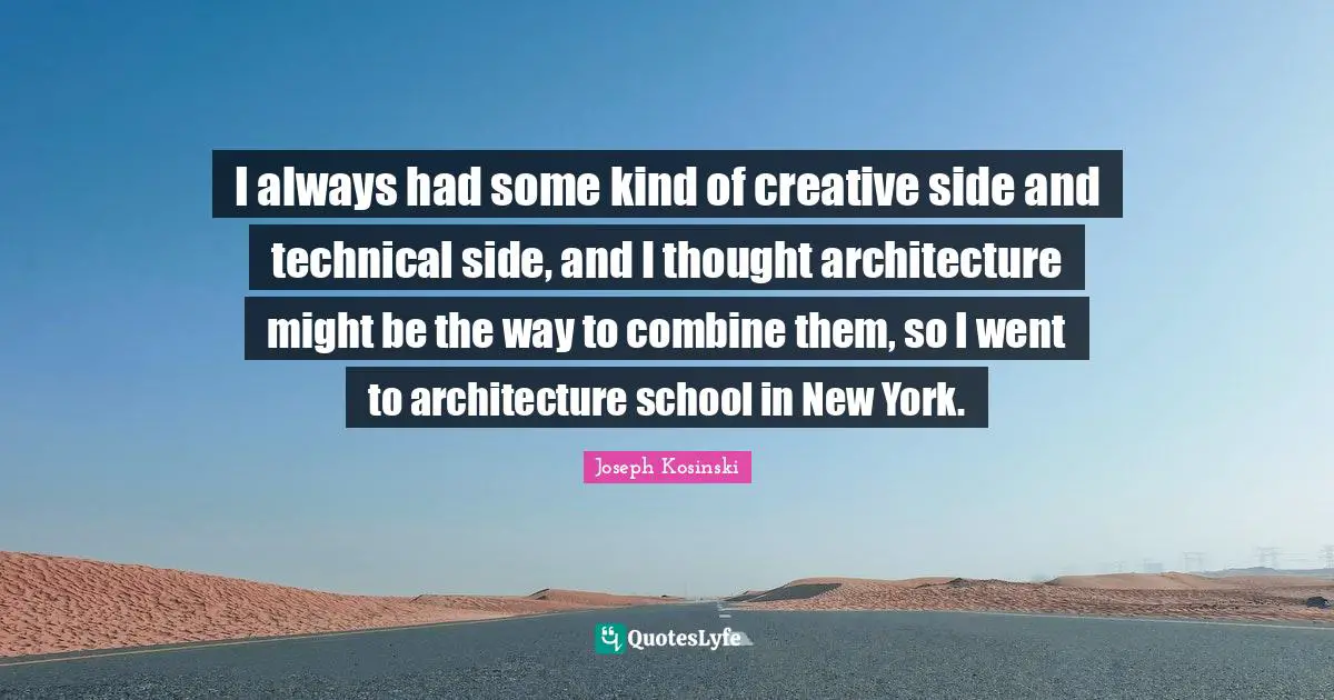 I always had some kind of creative side and technical side, and I thought architecture might be the way to combine them, so I went to architecture school in New York.