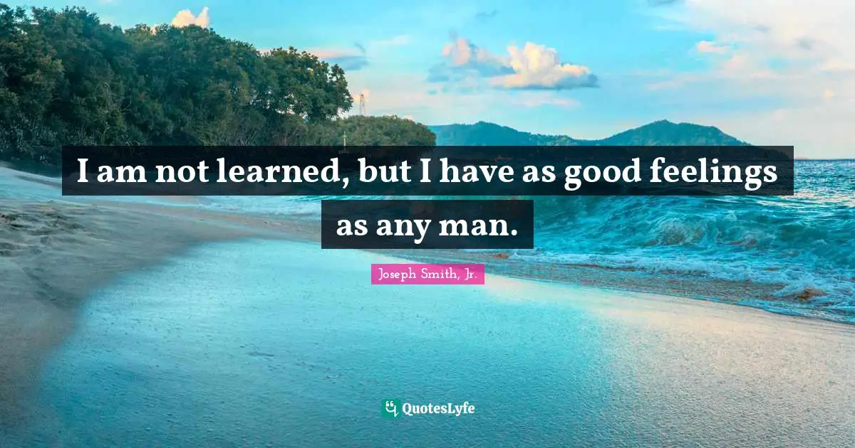 I am not learned, but I have as good feelings as any man.