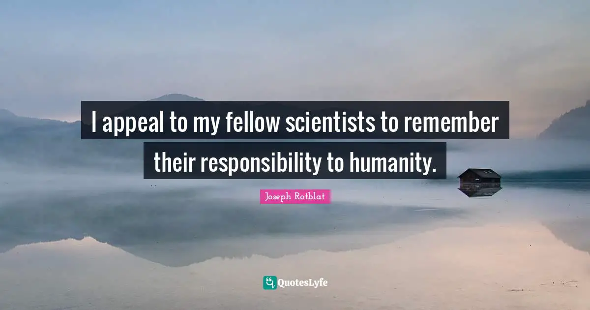 I appeal to my fellow scientists to remember their responsibility to humanity.