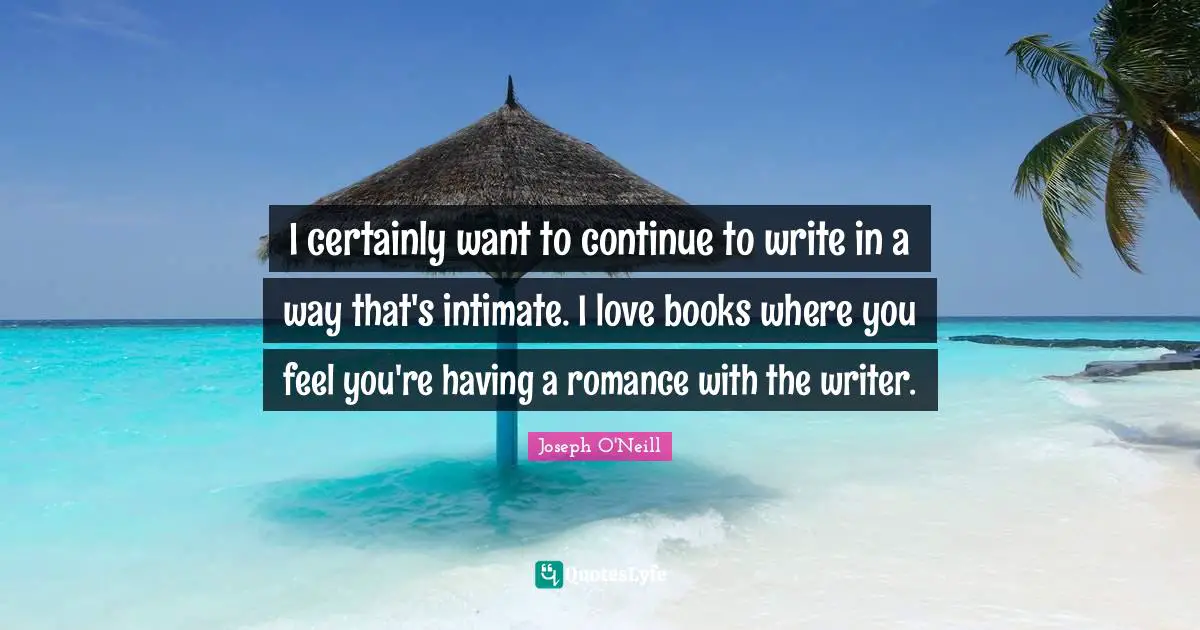 I certainly want to continue to write in a way that's intimate. I love books where you feel you're having a romance with the writer.