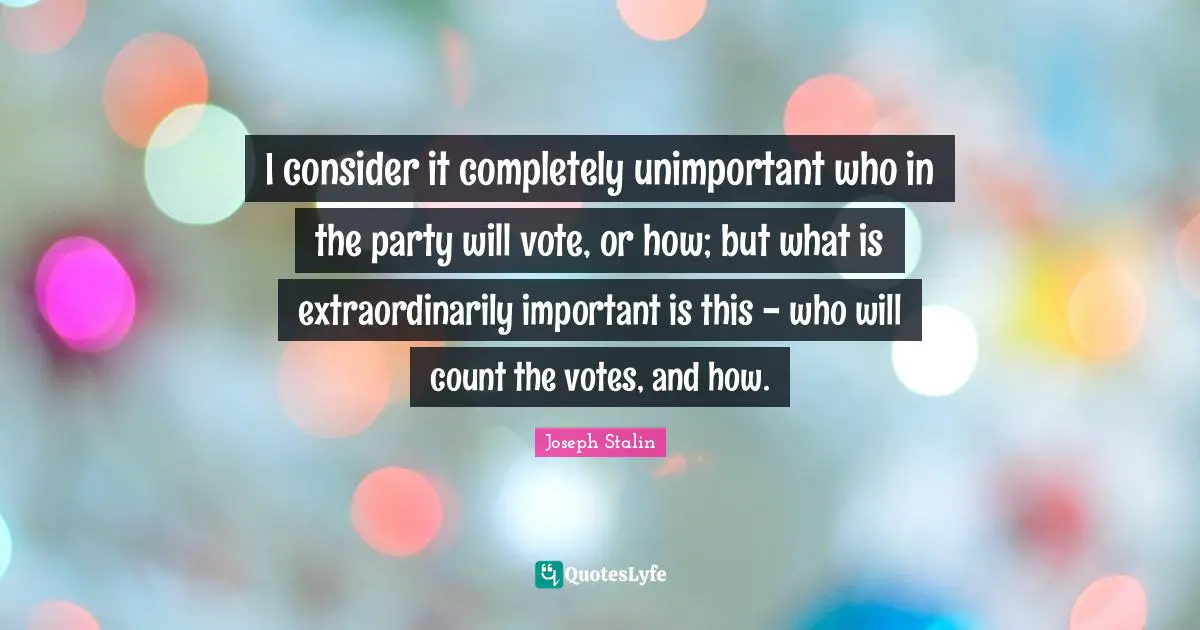 Unimportant Quotes: "I consider it completely unimportant who in the party will vote, or how; but what is extraordinarily important is this - who will count the votes, and how."