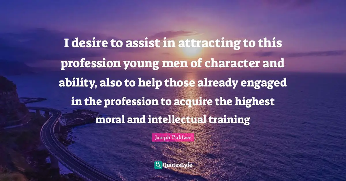 I desire to assist in attracting to this profession young men of character and ability, also to help those already engaged in the profession to acquire the highest moral and intellectual training