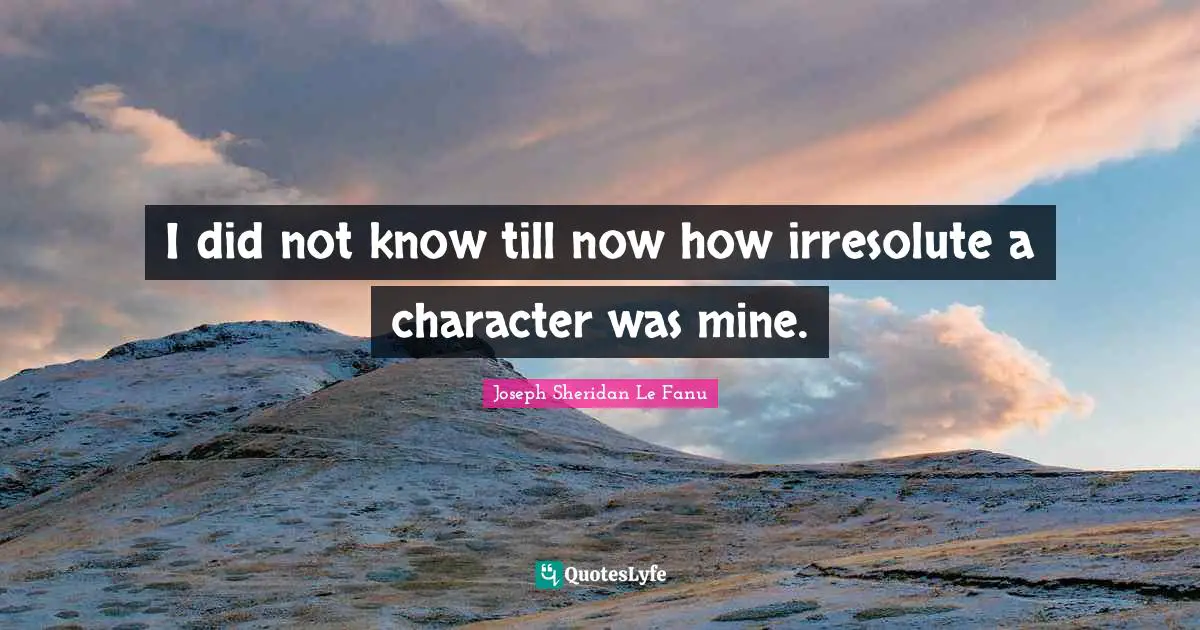 I did not know till now how irresolute a character was mine.