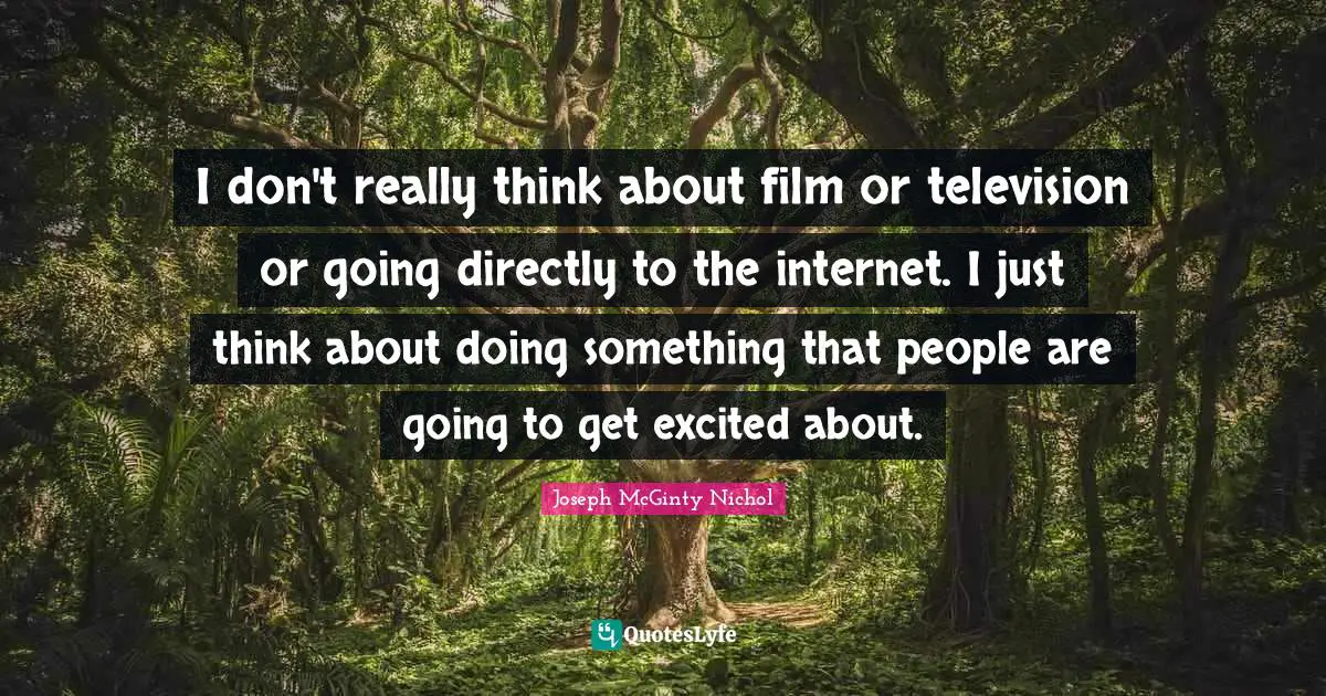 I don't really think about film or television or going directly to the internet. I just think about doing something that people are going to get excited about.