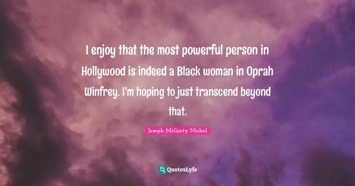 I enjoy that the most powerful person in Hollywood is indeed a Black woman in Oprah Winfrey. I'm hoping to just transcend beyond that.
