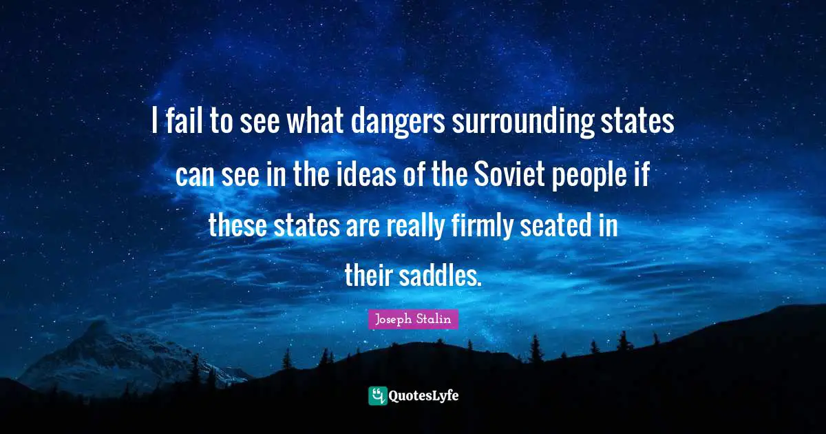 I fail to see what dangers surrounding states can see in the ideas of the Soviet people if these states are really firmly seated in their saddles.