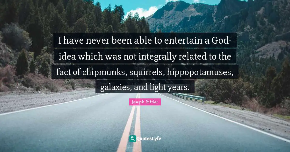I have never been able to entertain a God-idea which was not integrally related to the fact of chipmunks, squirrels, hippopotamuses, galaxies, and light years.