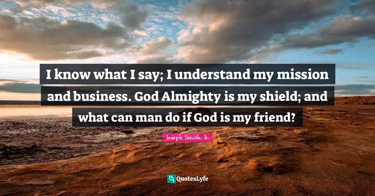 Joseph Smith Jr. Quotes: "I know what I say; I understand my mission and business. God Almighty is my shield; and what can man do if God is my friend?"