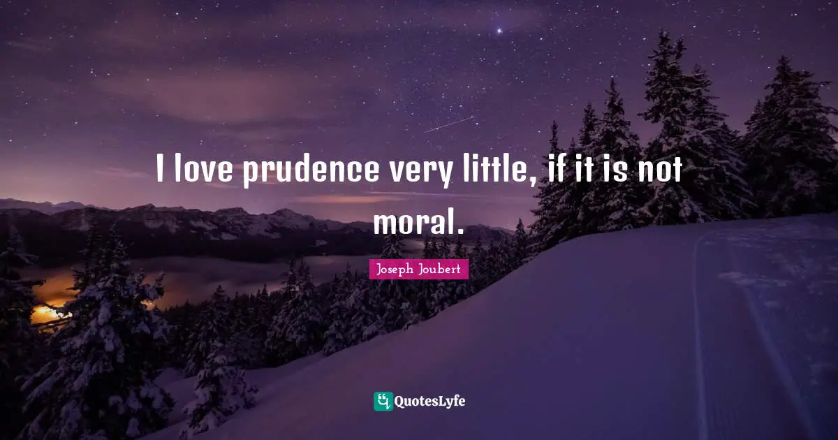 I love prudence very little, if it is not moral.