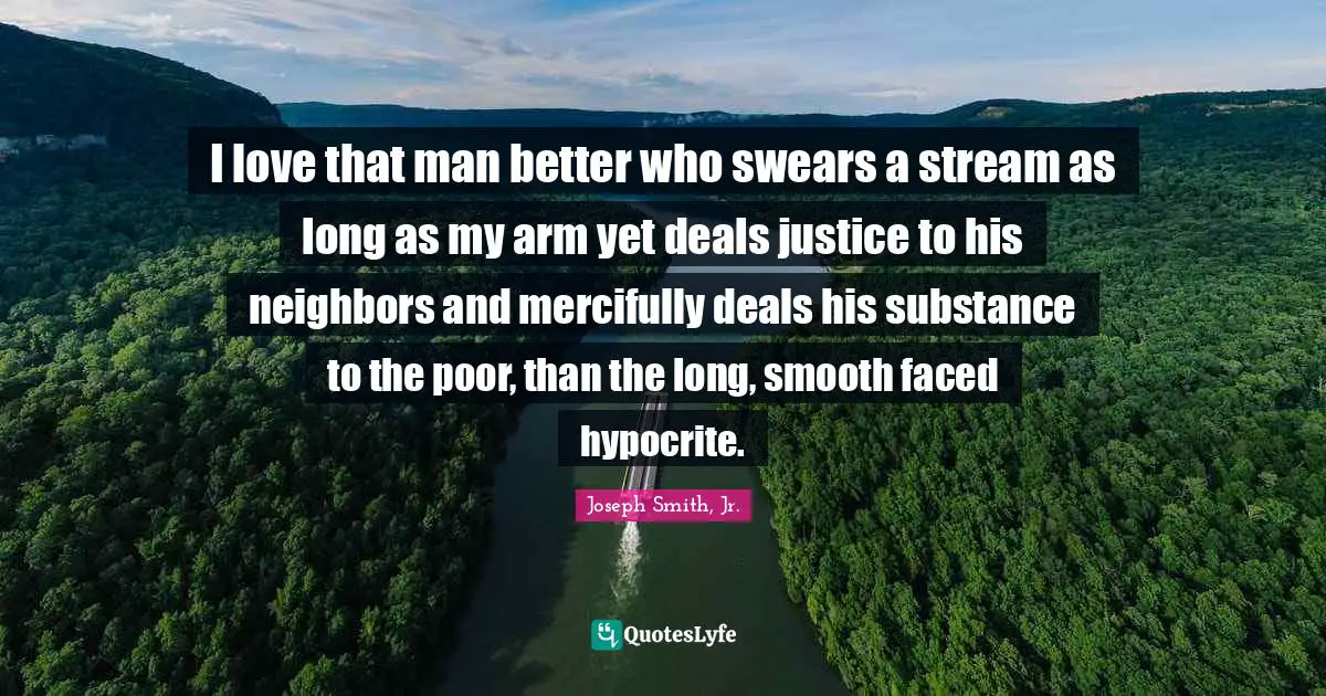 I love that man better who swears a stream as long as my arm yet deals justice to his neighbors and mercifully deals his substance to the poor, than the long, smooth faced hypocrite.