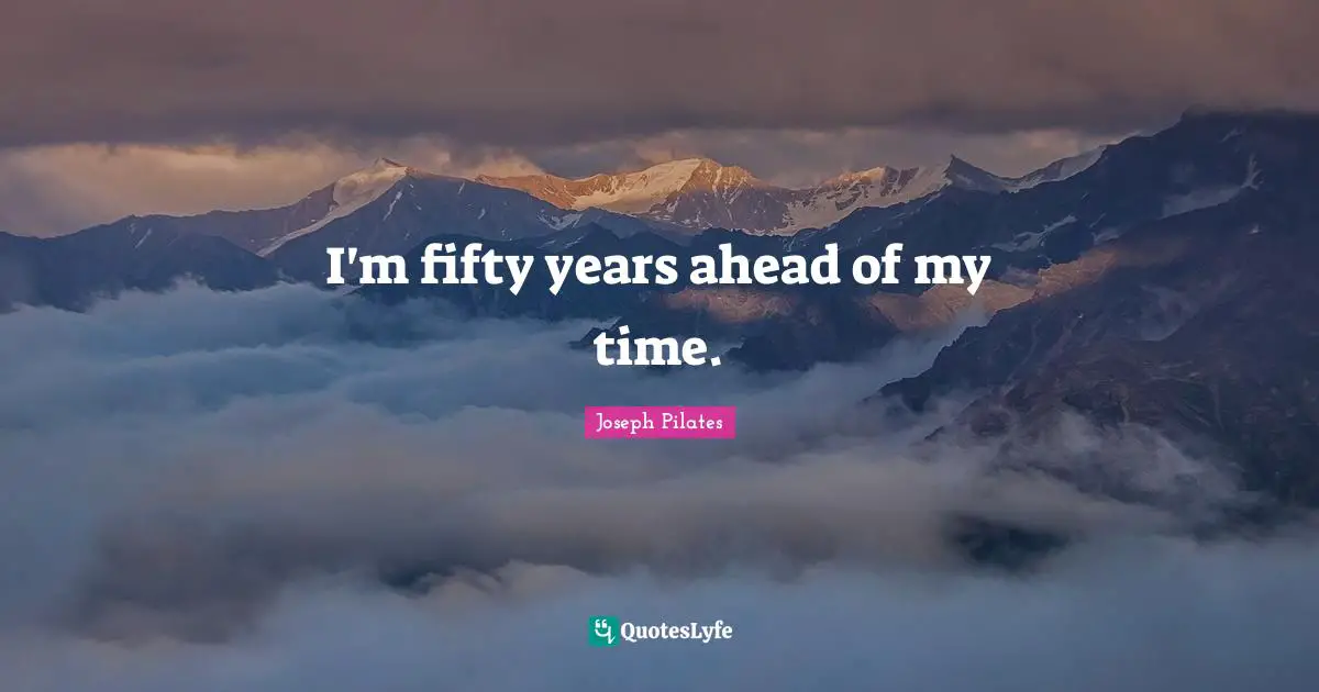 Joseph Pilates Quotes: "I'm fifty years ahead of my time."