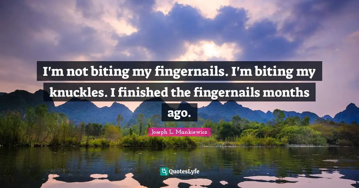 I'm not biting my fingernails. I'm biting my knuckles. I finished the fingernails months ago.