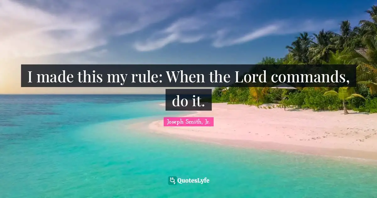 Joseph Smith Jr. Quotes: "I made this my rule: When the Lord commands, do it."