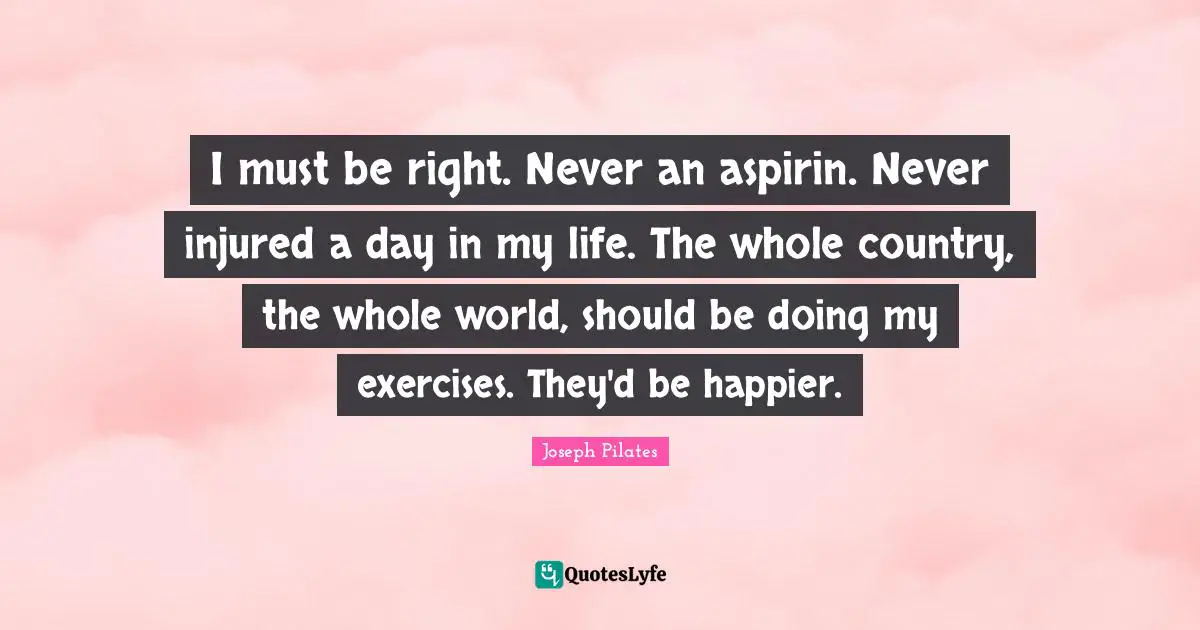 Country Quotes: "I must be right. Never an aspirin. Never injured a day in my life. The whole country, the whole world, should be doing my exercises. They'd be happier."