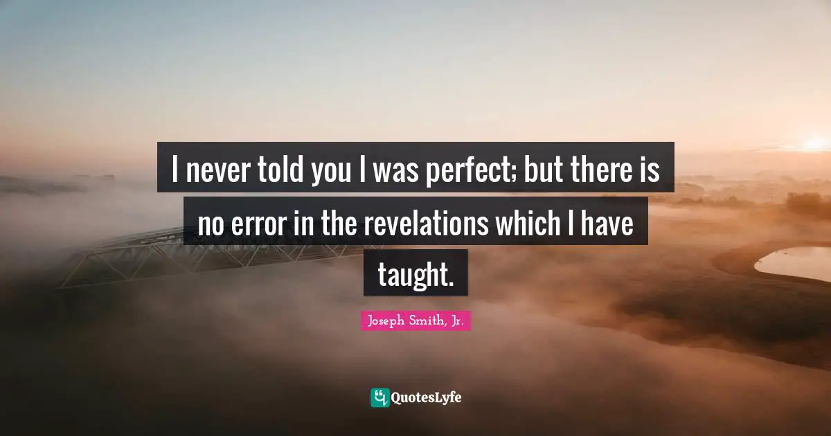 I never told you I was perfect; but there is no error in the revelations which I have taught.