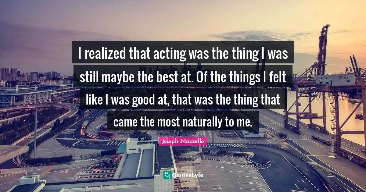 I realized that acting was the thing I was still maybe the best at. Of the things I felt like I was good at, that was the thing that came the most naturally to me.