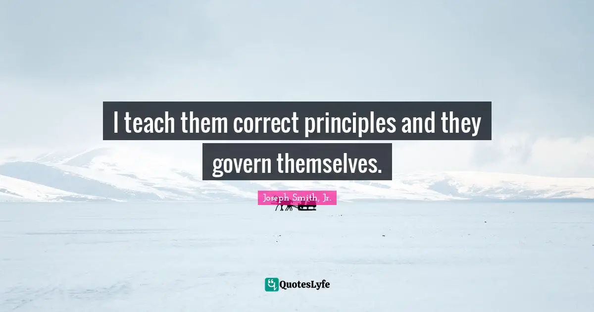I teach them correct principles and they govern themselves.