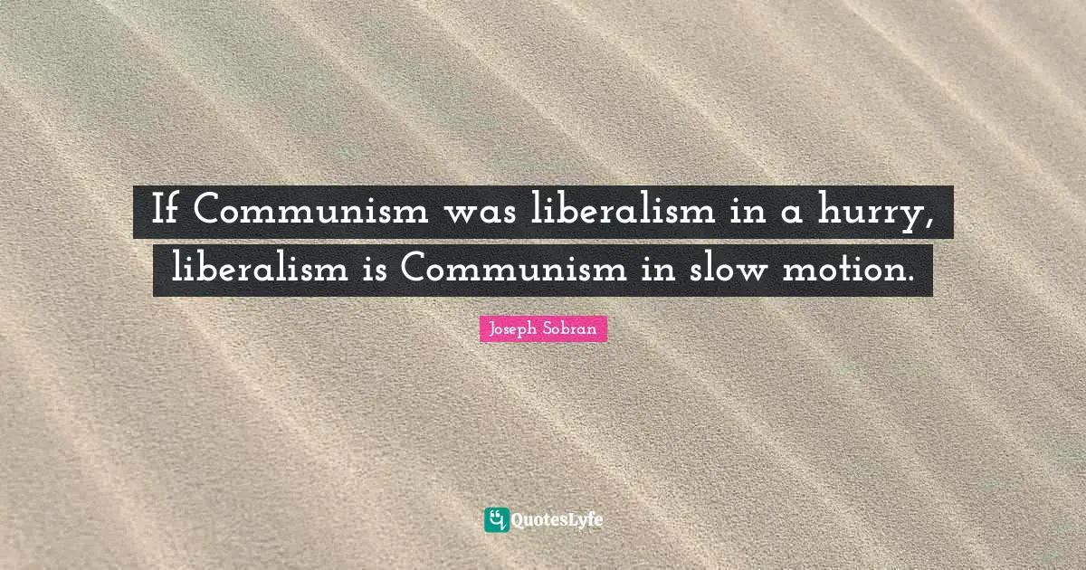 If Communism was liberalism in a hurry, liberalism is Communism in slow motion.