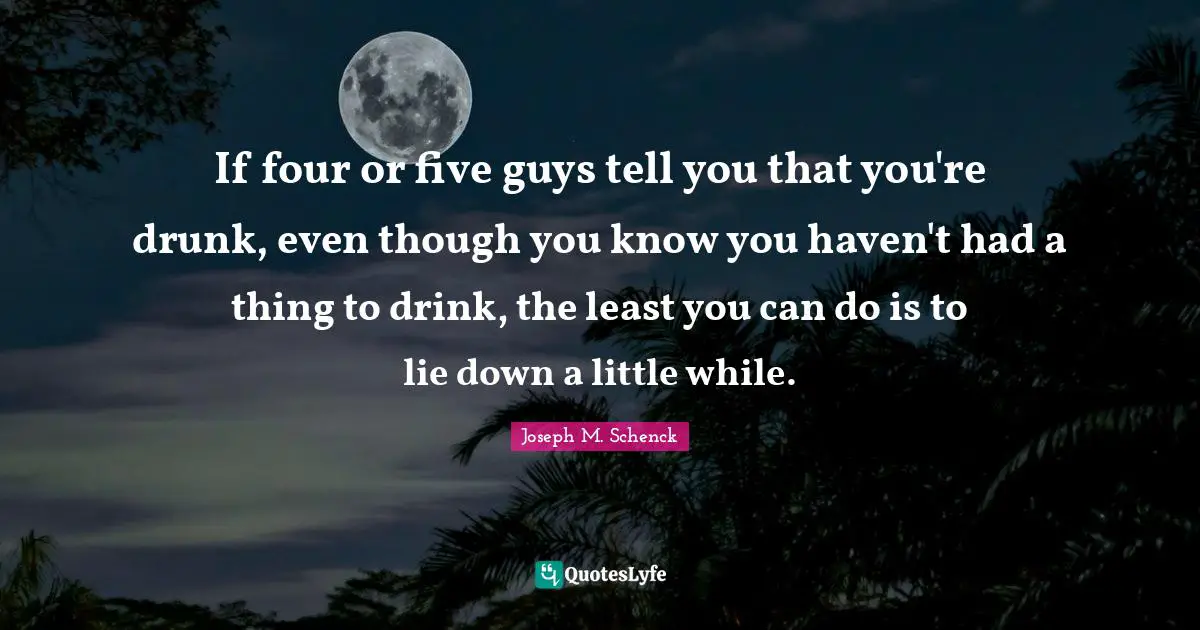 If four or five guys tell you that you're drunk, even though you know you haven't had a thing to drink, the least you can do is to lie down a little while.