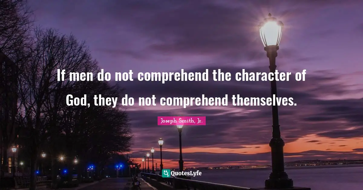 Joseph Smith Jr. Quotes: "If men do not comprehend the character of God, they do not comprehend themselves."