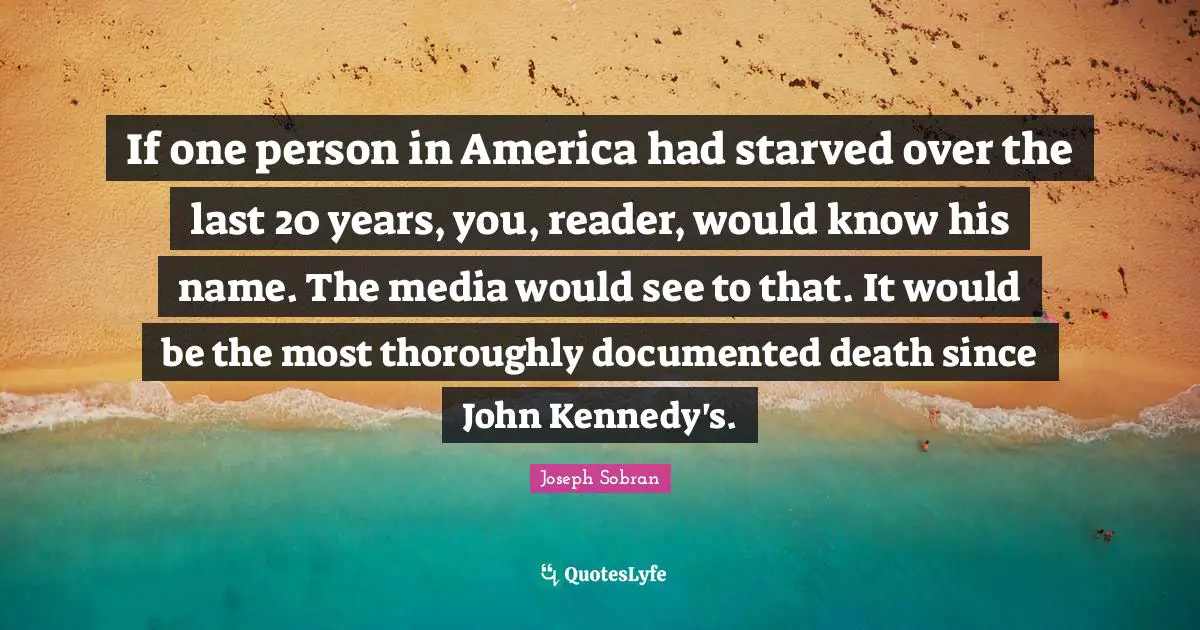 If one person in America had starved over the last 20 years, you, reader, would know his name. The media would see to that. It would be the most thoroughly documented death since John Kennedy's.