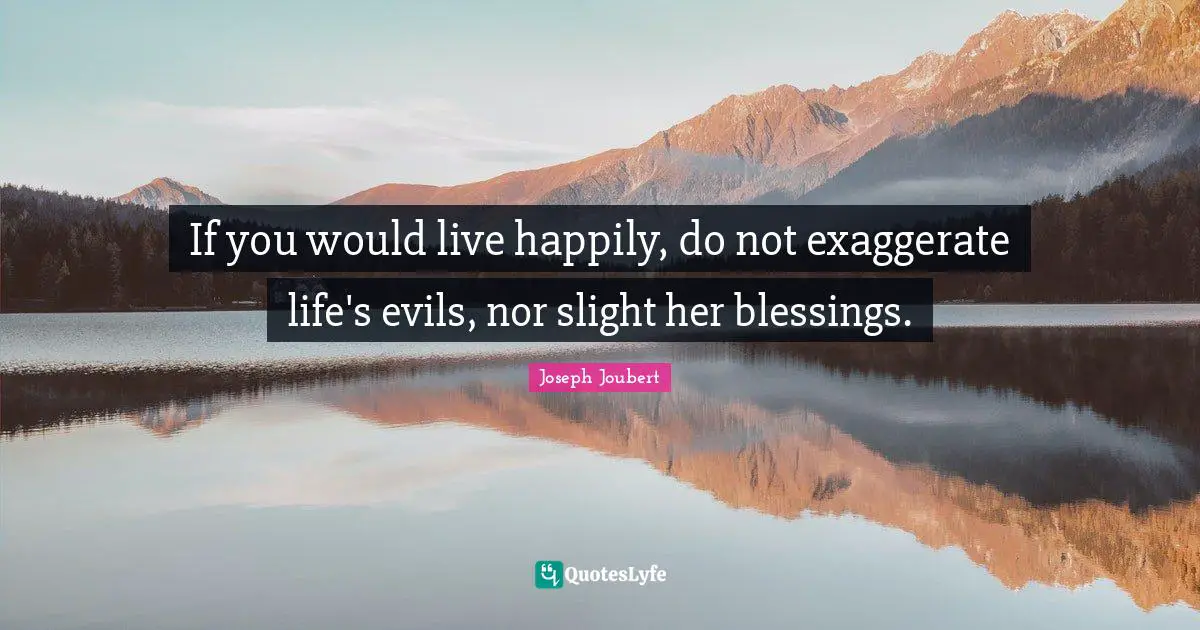If you would live happily, do not exaggerate life's evils, nor slight her blessings.