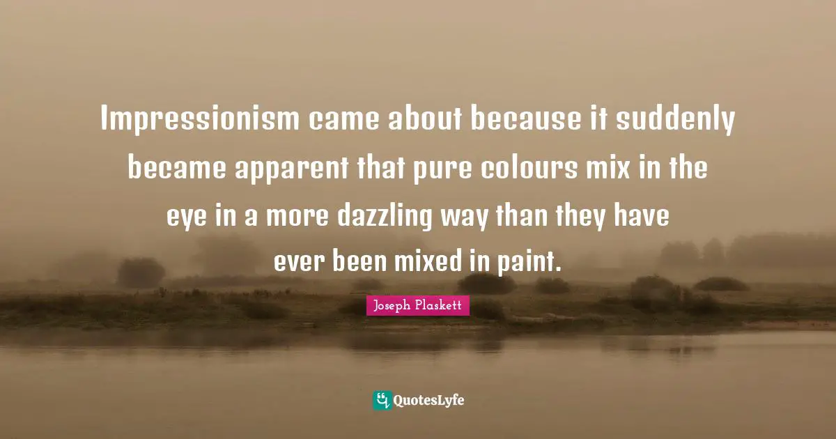 Impressionism came about because it suddenly became apparent that pure colours mix in the eye in a more dazzling way than they have ever been mixed in paint.