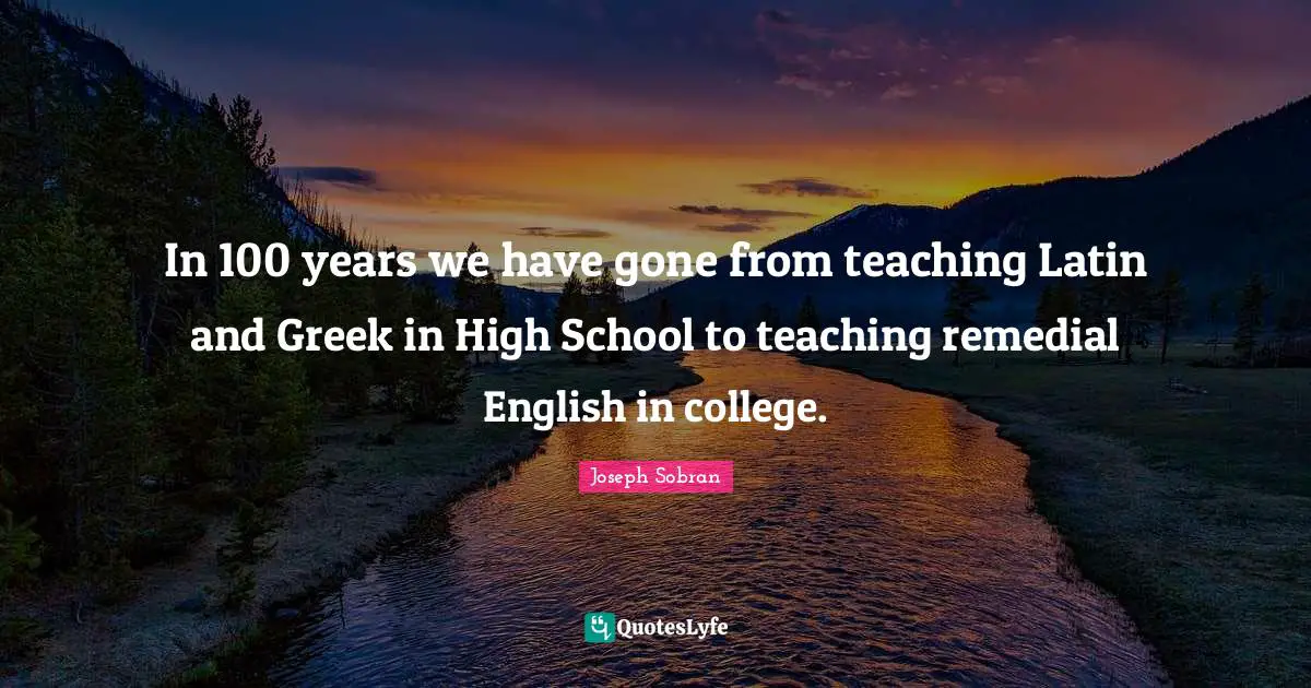 Greek Quotes: "In 100 years we have gone from teaching Latin and Greek in High School to teaching remedial English in college."