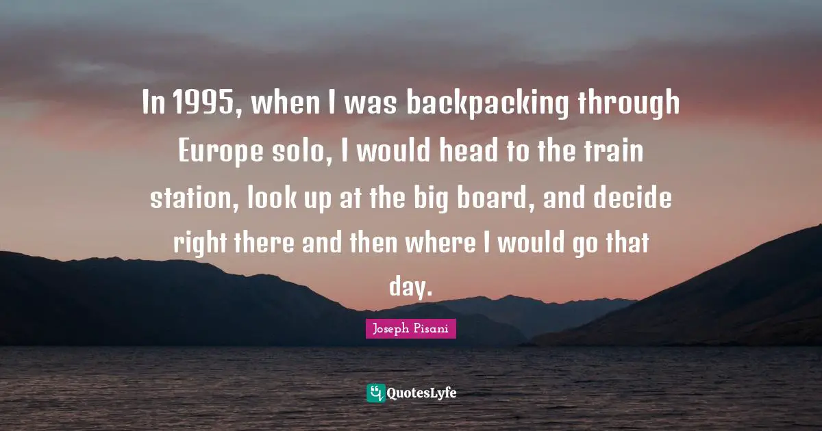In 1995, when I was backpacking through Europe solo, I would head to the train station, look up at the big board, and decide right there and then where I would go that day.