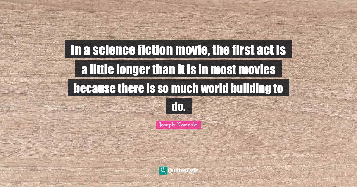 In a science fiction movie, the first act is a little longer than it is in most movies because there is so much world building to do.