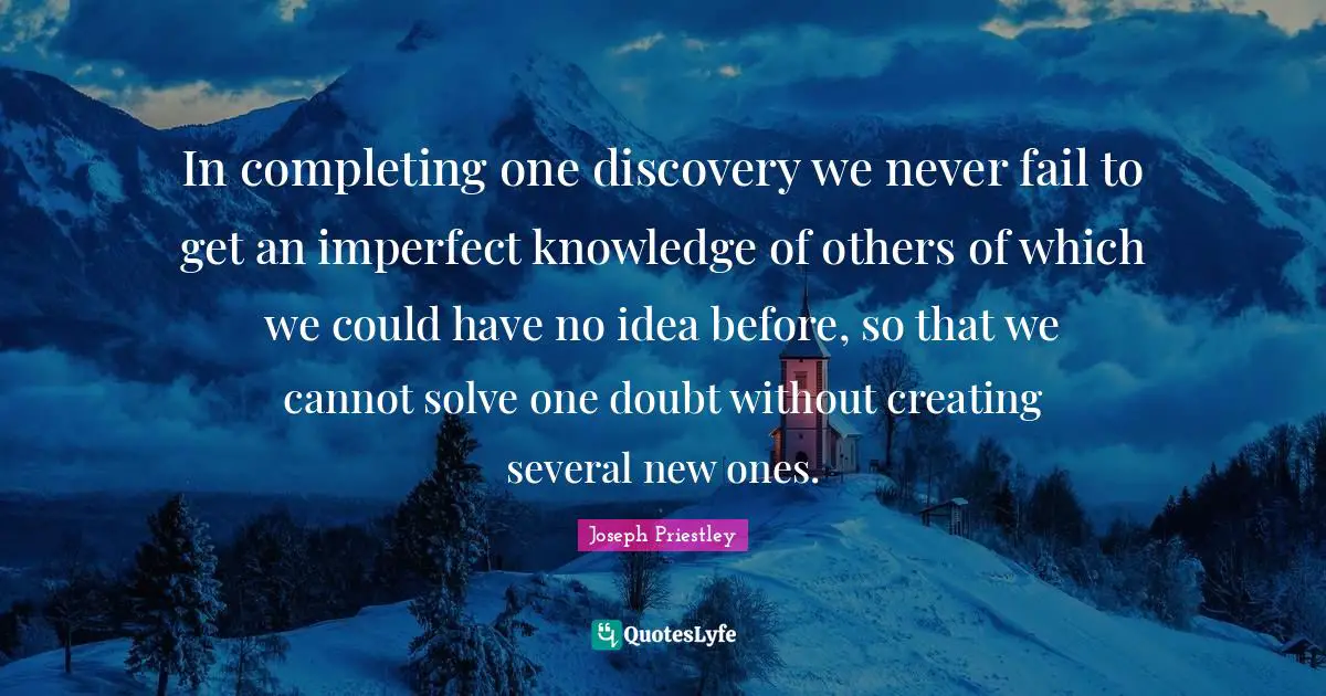J.B. Priestley Quotes: "In completing one discovery we never fail to get an imperfect knowledge of others of which we could have no idea before, so that we cannot solve one doubt without creating several new ones."