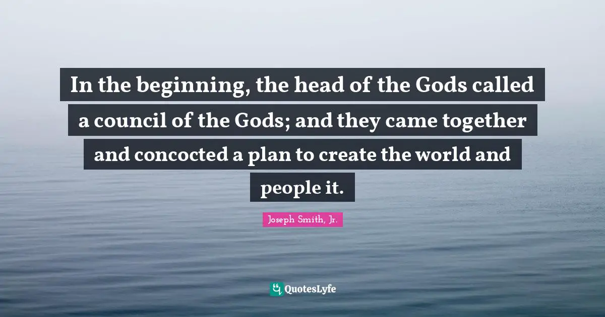 In the beginning, the head of the Gods called a council of the Gods; and they came together and concocted a plan to create the world and people it.