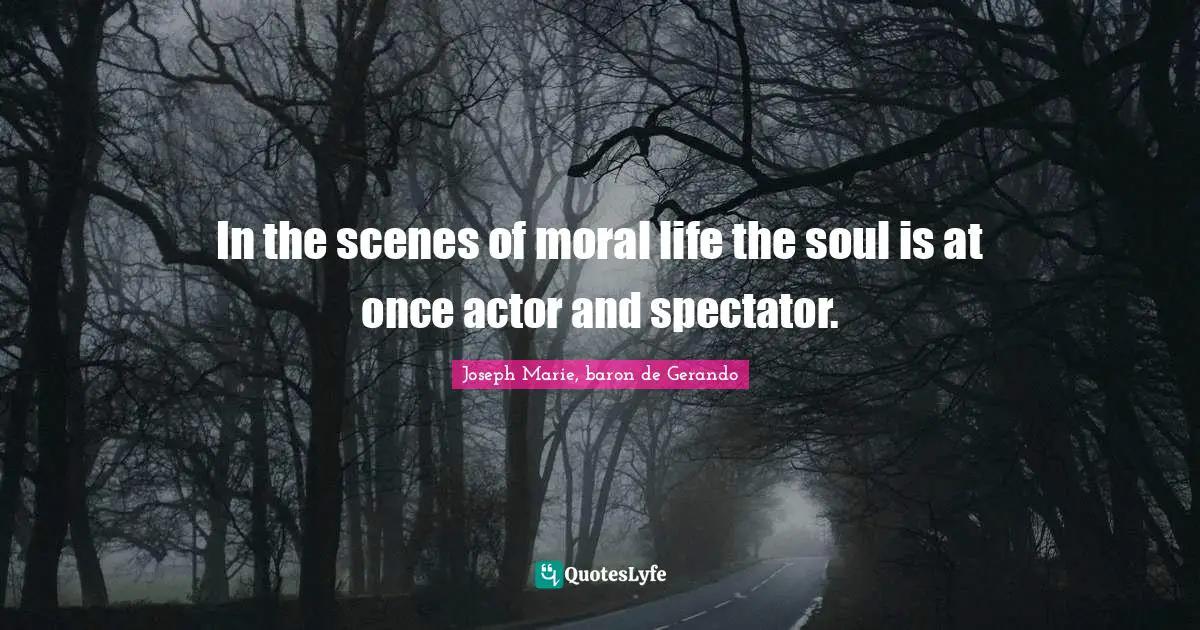 In the scenes of moral life the soul is at once actor and spectator.