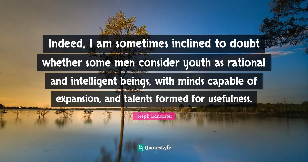 Indeed, I am sometimes inclined to doubt whether some men consider youth as rational and intelligent beings, with minds capable of expansion, and talents formed for usefulness.