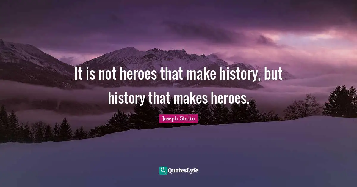 Hero Quotes: "It is not heroes that make history, but history that makes heroes."