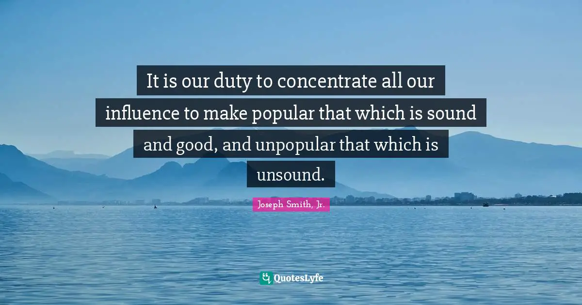 It is our duty to concentrate all our influence to make popular that which is sound and good, and unpopular that which is unsound.