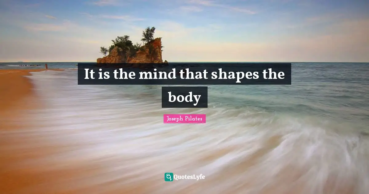 Joseph Pilates Quotes: "It is the mind that shapes the body"