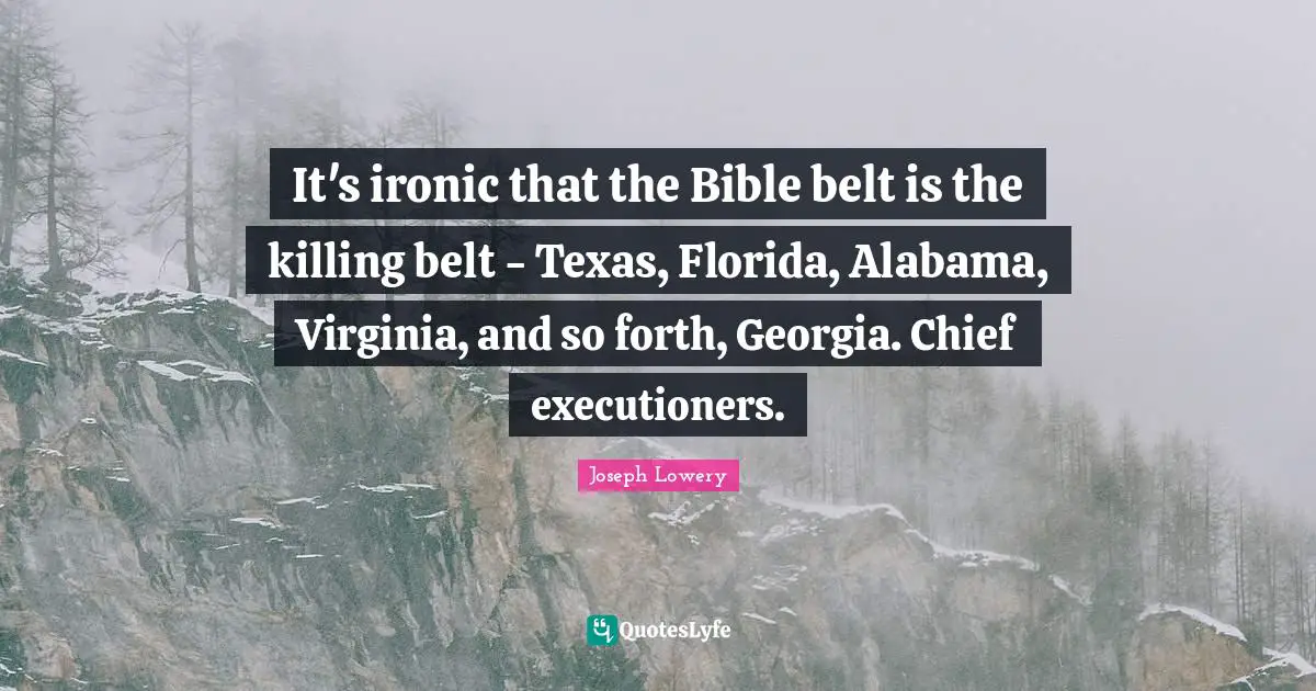 It's ironic that the Bible belt is the killing belt - Texas, Florida, Alabama, Virginia, and so forth, Georgia. Chief executioners.