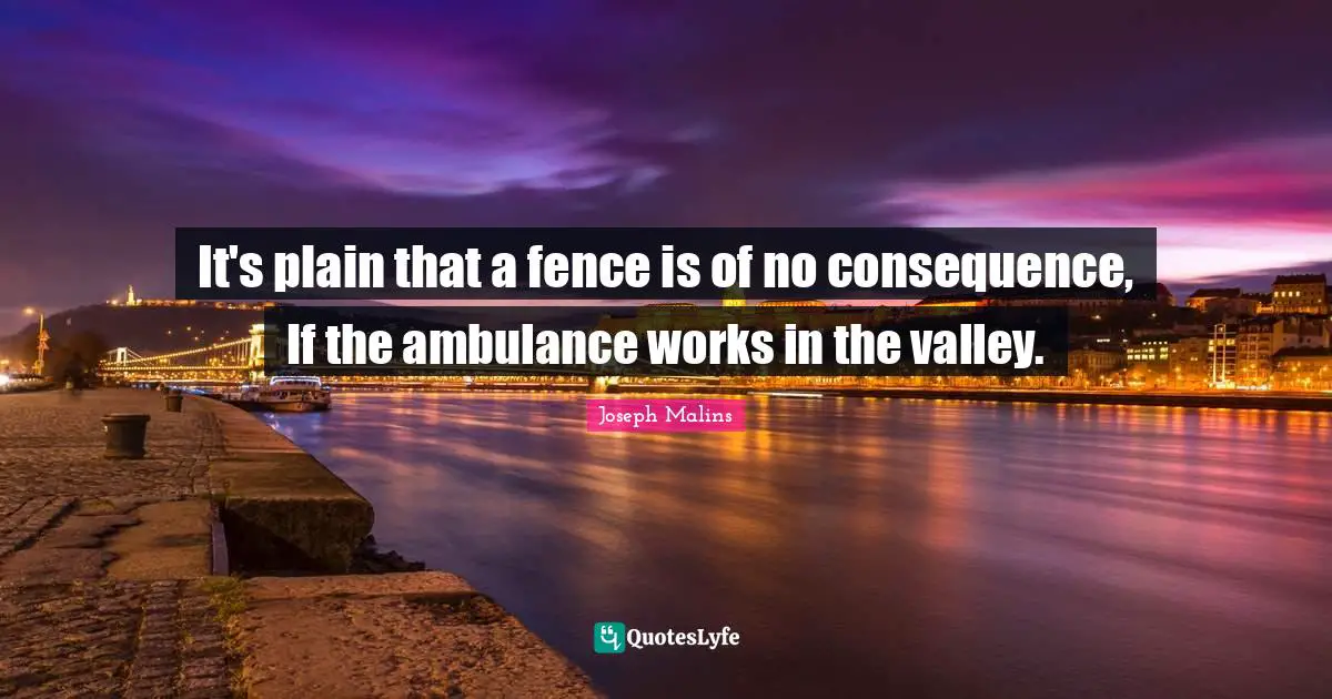 It's plain that a fence is of no consequence, If the ambulance works in the valley.